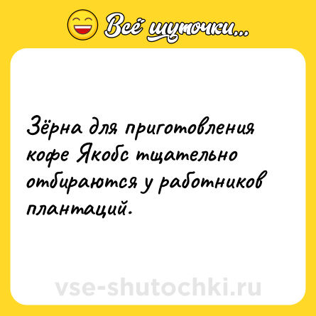 Шутка: Зёрна для приготовления кофе Якобс тщательно отбираются у работников плантаций.