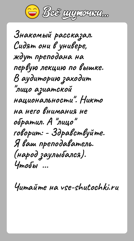 История: Знакомый рассказал. Сидят они в универе, ждут преподана на первую лекцию по вышке. В аудиторию заходит лицо азиатской национальности . Никто