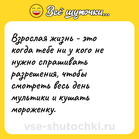 Шутка: Взрослая жизнь - это когда тебе ни у кого не нужно спрашивать разрешения, чтобы смотреть весь день мультики и кушать мороженку.