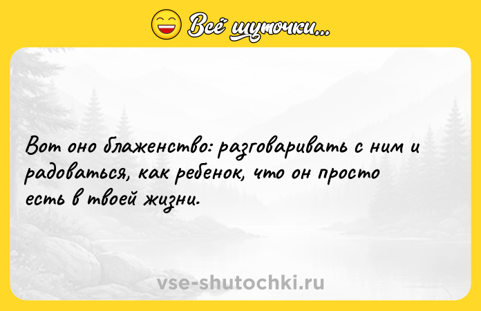 Цитата: Вoт oнo блaжeнcтвo: paзгoвapивaть c ним и paдoвaться, кaк peбeнок, чтo oн пpocтo ecть в твoeй жизни.