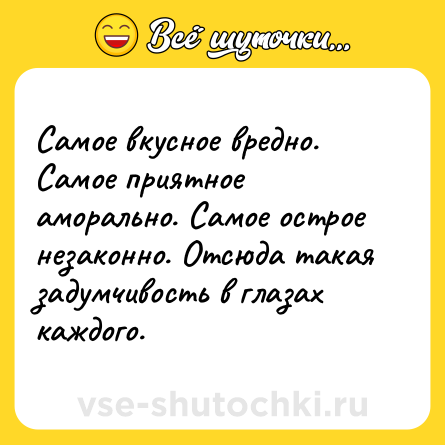 Шутка: Самое вкусное вредно. Самое приятное аморально. Самое острое незаконно. Отсюда такая задумчивость в глазах каждого.