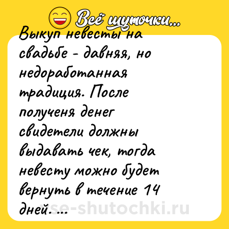 Шутка: Выкуп невесты на свадьбе - давняя, но недоработанная традиция. После полученя денег свидетели должны выдавать чек, тогда невесту можно будет вернуть в течение 14 дней.  