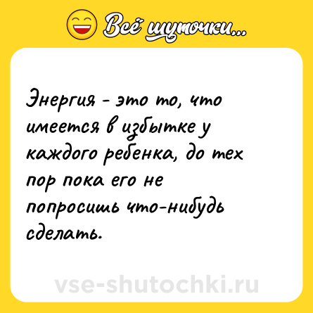 Шутка: Энергия - это то, что имеется в избытке у каждого ребенка, до тех пор пока его не попросишь что-нибудь сделать.