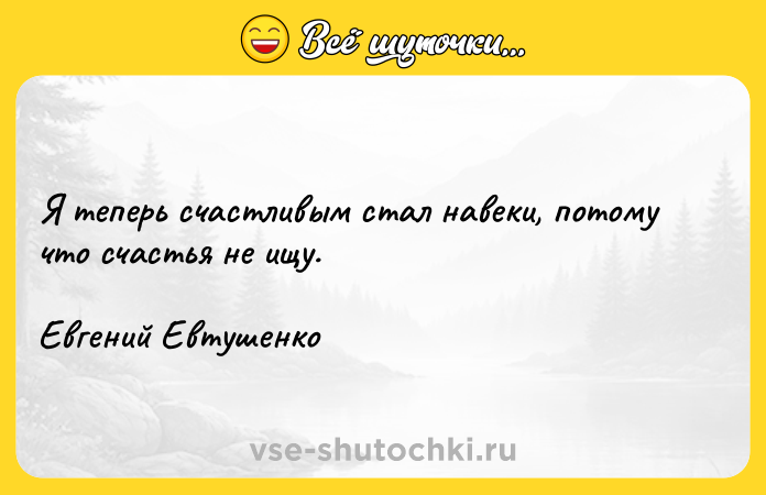 Цитата: Я теперь счастливым стал навеки, потому что счастья не ищу.Евгений Евтушенко