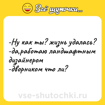 Шутка: -Ну как ты? жизнь удалась?<br>-да,работаю ландшафтным дизайнером<br>-дворником что ли?