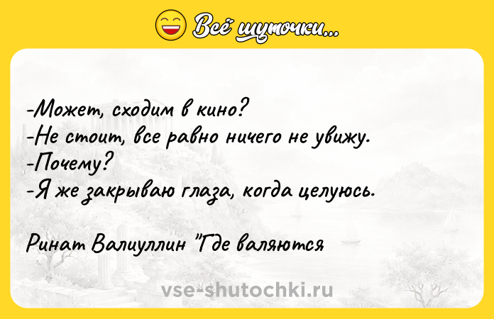 Цитата: -Может, сходим в кино? -Не стоит, все равно ничего не увижу. -Почему? -Я же закрываю глаза, когда целуюсь.Ринат Валиуллин Где валяются