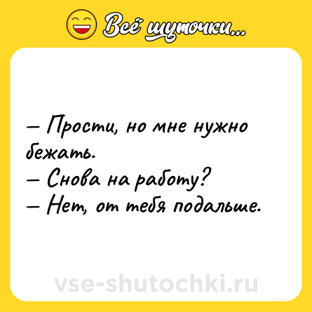Шутка: — Прости, но мне нужно бежать.  <br>— Снова на работу?  <br>— Нет, от тебя подальше.