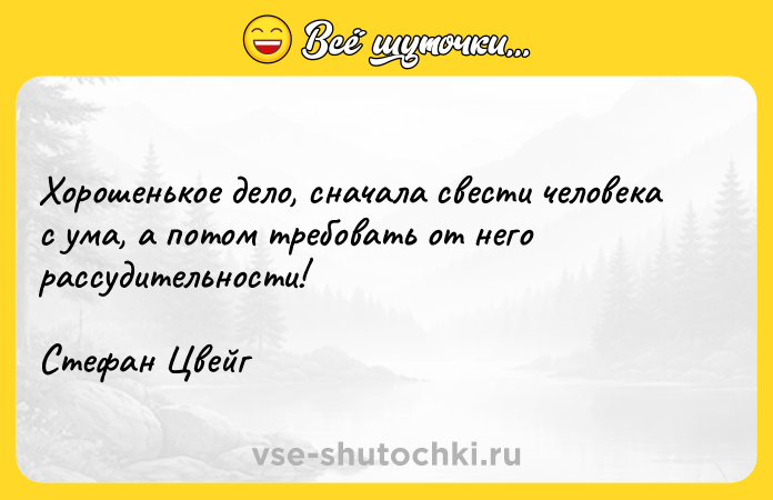 Цитата: Хорошенькое дело, сначала свести человека с ума, а потом требовать от него рассудительности!Стефан Цвейг