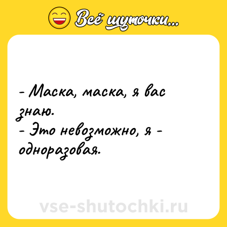 Шутка: - Маска, маска, я вас знаю.<br>- Это невозможно, я - одноразовая.