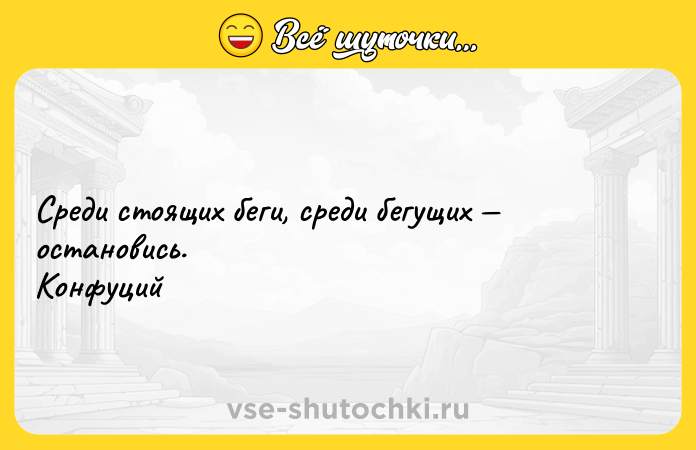 Цитата: Среди стоящих беги, среди бегущих остановись. Конфуций