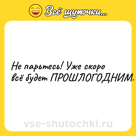 Шутка: Не парьтесь! Уже скоро всё будет ПРОШЛОГОДНИМ.