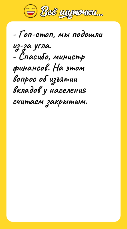 Шутка: - Гоп-стоп, мы подошли из-за угла.<br>- Спасибо, министр финансов. На этом вопрос об изъятии вкладов у населения считаем закрытым.