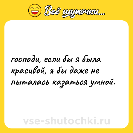Шутка: господи, если бы я была красивой, я бы даже не пыталась казаться умной.