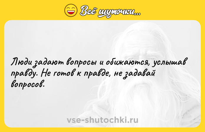 Цитата: Люди задают вопросы и обижаются, услышав правду. Не готов к правде, не задавай вопросов.
