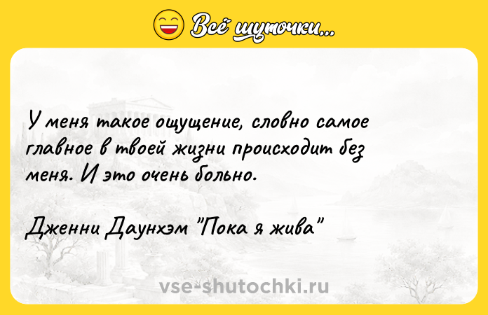 Цитата: У меня такое ощущение, словно самое главное в твоей жизни происходит без меня. И это очень больно.Дженни Даунхэм Пока я жива