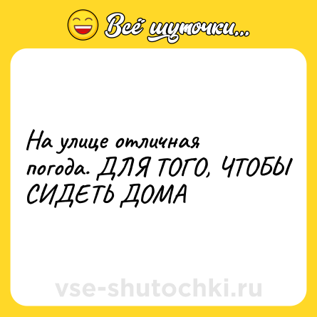 Шутка: На улице отличная погода. ДЛЯ ТОГО, ЧТОБЫ СИДЕТЬ ДОМА