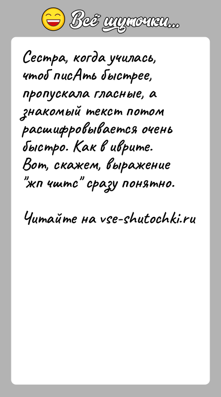 История: Сестра, когда училась, чтоб писАть быстрее, пропускала гласные, а знакомый текст потом расшифровывается очень быстро. Как в иврите. Вот, скажем,