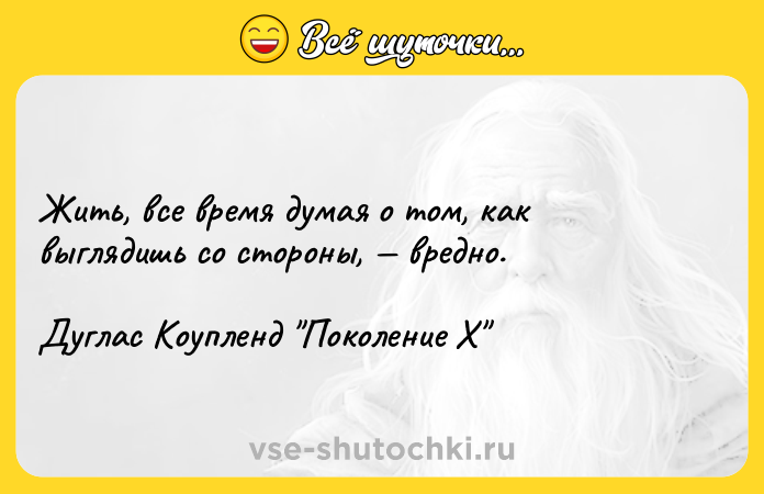 Цитата: Жить, все время думая о том, как выглядишь со стороны, вредно.Дуглас Коупленд Поколение X