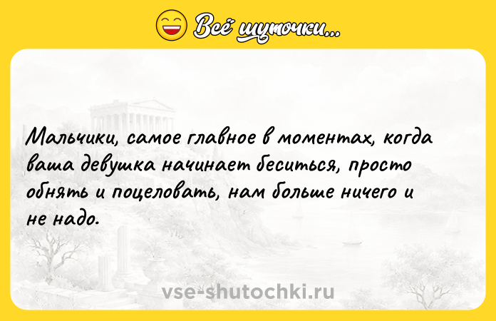 Цитата: Мальчики, самое главное в моментах, когда ваша девушка начинает беситься, просто обнять и поцеловать, нам больше ничего и не надо.