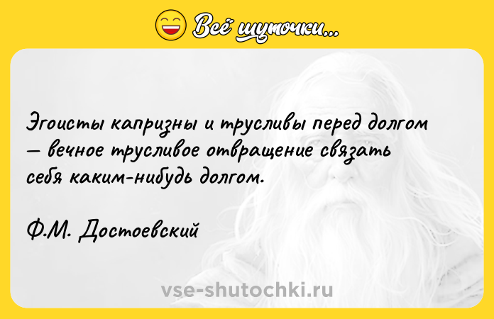 Цитата: Эгоисты капризны и трусливы перед долгом вечное трусливое отвращение связать себя каким-нибудь долгом. Ф.М. Достоевский