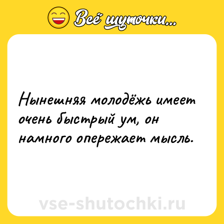 Шутка: Нынешняя молодёжь имеет очень быстрый ум, он намного опережает мысль.