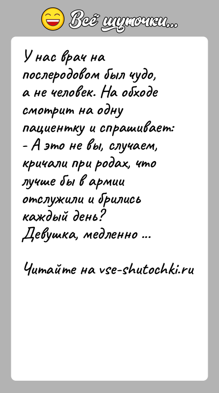 История: У нас врач на послеродовом был чудо, а не человек. На обходе смотрит на одну пациентку и спрашивает:- А это
