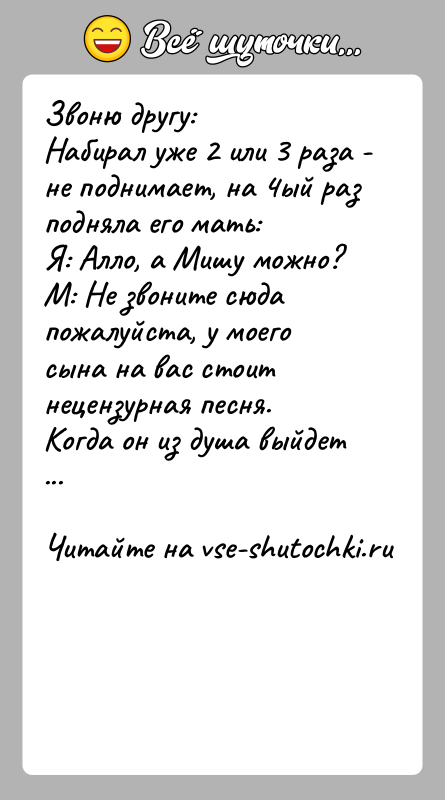 История: Звоню другу: Набирал уже 2 или 3 раза - не поднимает, на 4ый раз подняла его мать: Я: Алло, а Мишу можно? М: