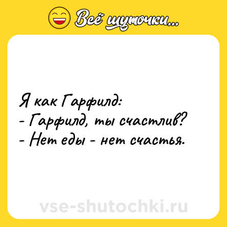 Шутка: Я как Гарфилд:<br>- Гарфилд, ты счастлив?<br>- Нет еды - нет счастья.