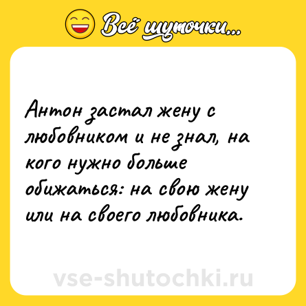 Шутка: Антон застал жену с любовником и не знал, на кого нужно больше обижаться: на свою жену или на своего любовника.