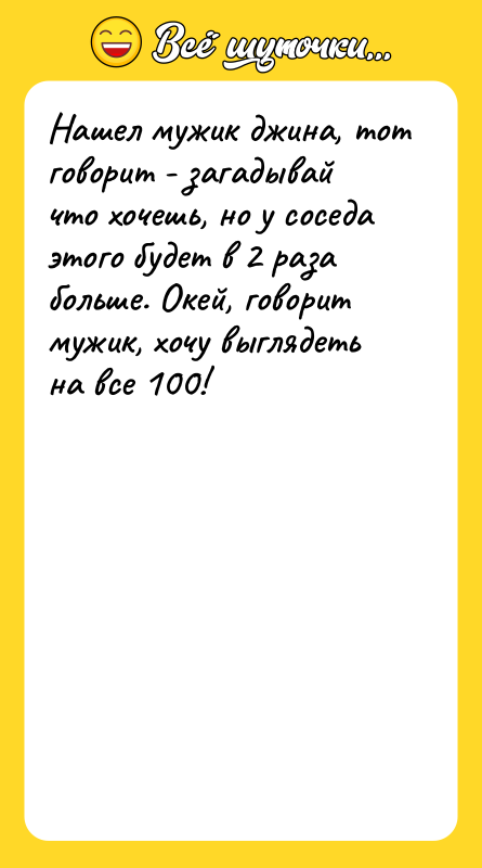 Шутка: Нашел мужик джина, тот говорит - загадывай что хочешь, но у соседа этого будет в 2 раза больше. Окей, говорит мужик, хочу выглядеть на все 100!
