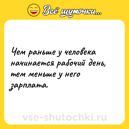 Шутка: Чем раньше у человека начинается рабочий день, тем меньше у него зарплата.