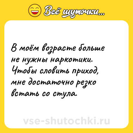 Шутка: В моём возрасте больше не нужны наркотики. Чтобы словить приход, мне достаточно резко встать со стула.