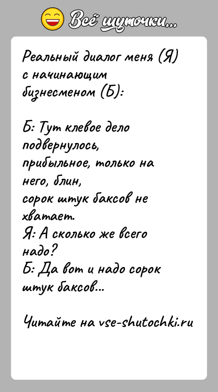 История: Реальный диалог меня (Я) с начинающим бизнесменом (Б):Б: Тут клевое дело подвернулось, прибыльное, только на него, блин,сорок штук баксов не