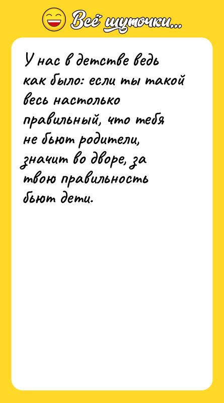 Шутка: У нас в детстве ведь как было: если ты такой весь настолько правильный, что тебя не бьют родители, значит во дворе, за твою правильность бьют дети.