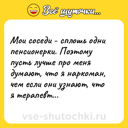 Шутка: Мои соседи - сплошь одни пенсионерки. Поэтому пусть лучше про меня думают, что я наркоман, чем если они узнают, что я терапевт...