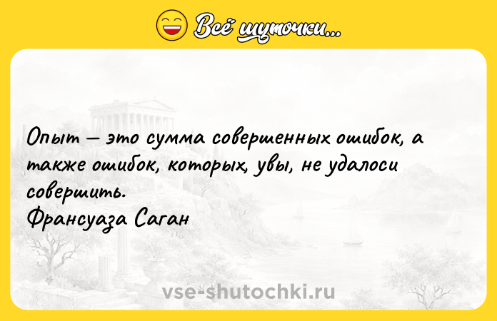 Цитата: Опыт это сумма совершенных ошибок, а также ошибок, которых, увы, не удалоси совершить. Франсуаза Саган