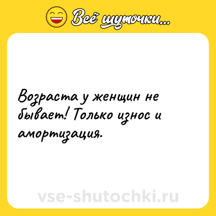 Шутка: Возраста у женщин не бывает! Только износ и амортизация.