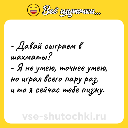 Шутка: - Давай сыграем в шахматы? <br>- Я не умею, точнее умею, но играл всего пару раз, и то я сейчас тебе пизжу.