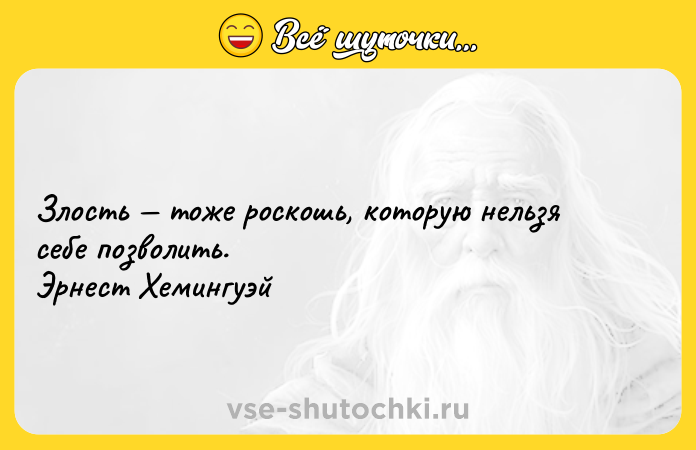Цитата: Злость тоже роскошь, которую нельзя себе позволить. Эрнест Хемингуэй