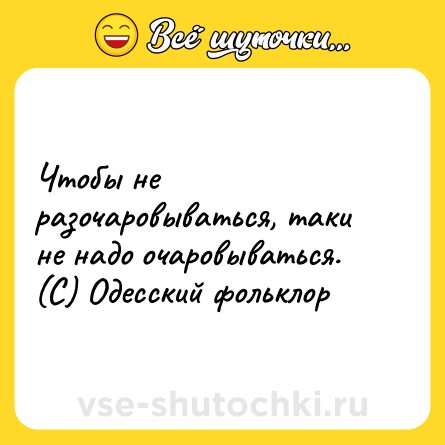 Шутка: Чтобы не разочаровываться, таки не надо очаровываться.<br>(С) Одесский фольклор
