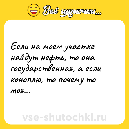 Шутка: Если на моем участке найдут нефть, то она государственная, а если коноплю, то почему то моя...