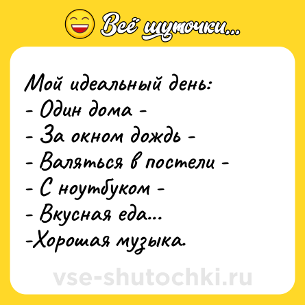 Шутка: Мой идеальный день: <br>- Один дома -<br>- За окном дождь -<br>- Валяться в постели -<br>- С ноутбуком -<br>- Вкусная еда...<br>-Хорошая музыка.