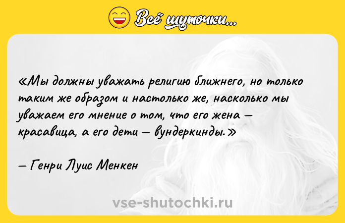Цитата: Мы должны уважать религию ближнего, но только таким же образом и настолько же, насколько мы уважаем его мнение о том, что его жена красавица, а его дети вундеркинды.Генри Луис Менкен