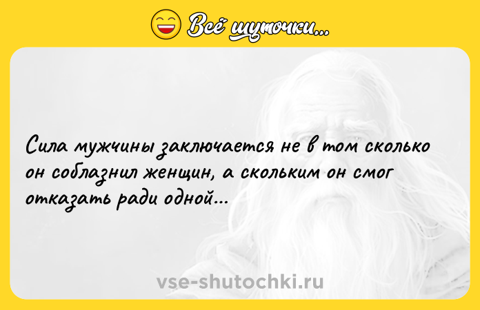 Цитата: Сила мужчины заключается не в том сколько он соблазнил женщин, а скольким он смог отказать ради одной