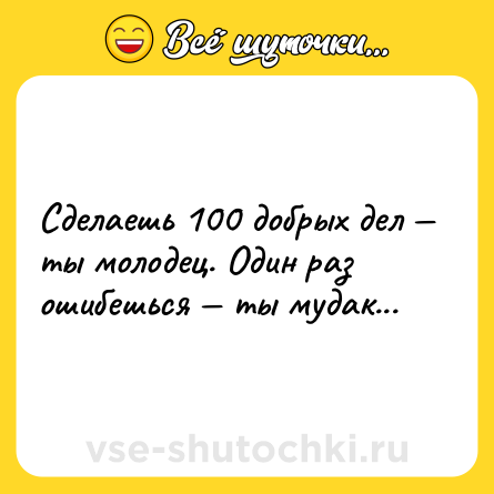 Шутка: Сделаешь 100 добрых дел — ты молодец. Один раз ошибешься — ты мудак...
