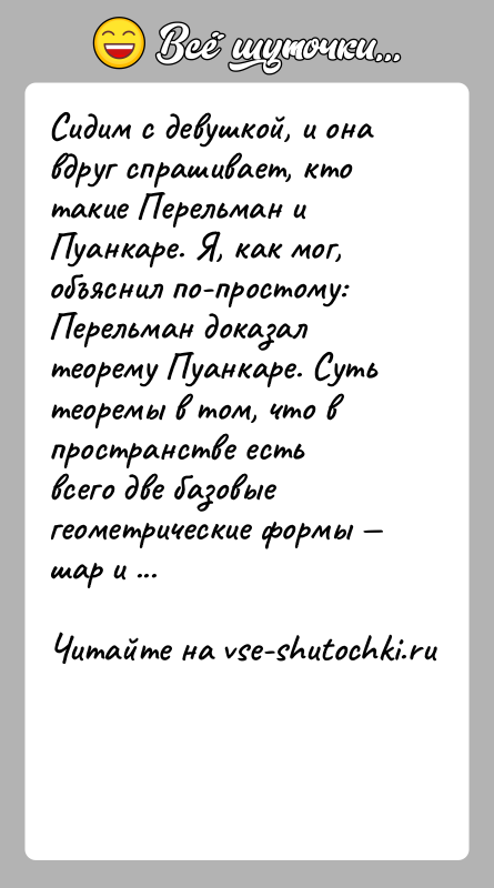История: Сидим с девушкой, и она вдруг спрашивает, кто такие Перельман и Пуанкаре. Я, как мог, объяснил по-простому: Перельман доказал теорему