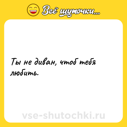 Шутка: Ты не диван, чтоб тебя любить.