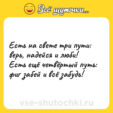 Шутка: Есть на свете три пути: верь, надейся и люби! Есть ещё четвёртый путь: фиг забей и всё забудь!