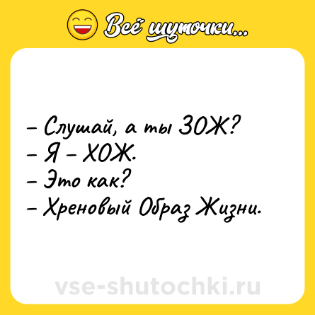 Шутка: – Слушай, а ты ЗОЖ?<br>– Я – ХОЖ.<br>– Это как?<br>– Хреновый Образ Жизни.