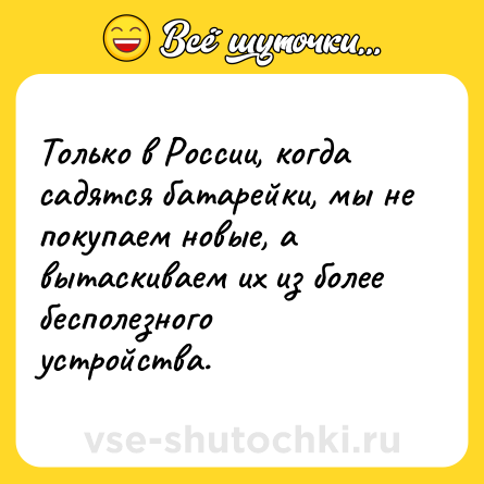 Шутка: Только в России, когда садятся батарейки, мы не покупаем новые, а вытаскиваем их из более бесполезного устройства.